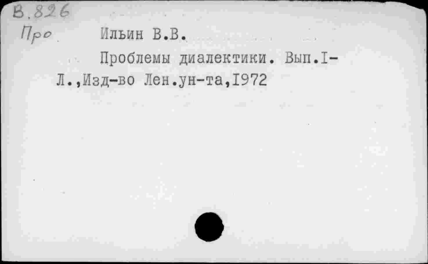 ﻿Пре Ильин В.В.
Проблемы диалектики. Вып.1-
Л.,Изд-во Лен.ун-та,1972